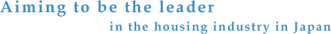 Aiming to be the leader in the housing industry in Japan