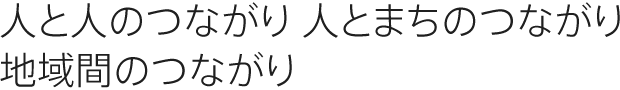 人と人のつながり 人とまちのつながり 地域間のつながり