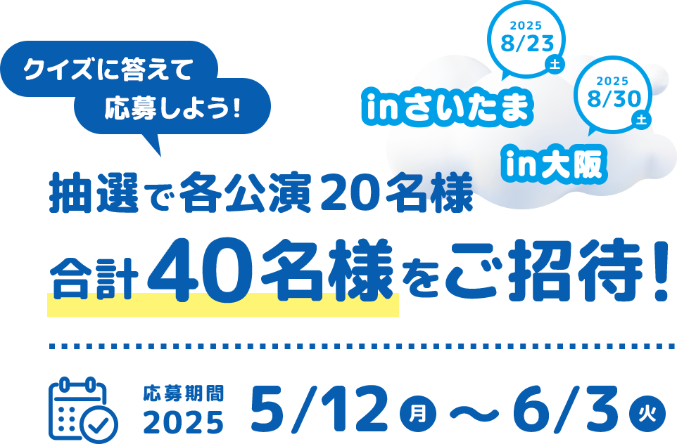 クイズに答えて応募しよう！抽選で各公演20名様 合計40名様をご招待！応募期間 2025 5/12（月）～6/3（火）