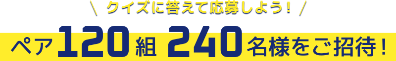 クイズに答えて応募しよう! ペア120組240名様をご招待!