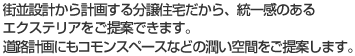 街並設計から計画する分譲住宅だから、統一感のあるエクステリアをご提案できます。道路計画にもコモンスペースなどの潤い空間をご提案します。