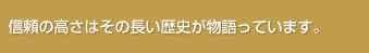 信頼の高さはその長い歴史が物語っています。