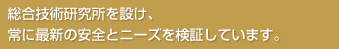 総合技術研究所を設け、常に最新の安全とニーズを検証しています。