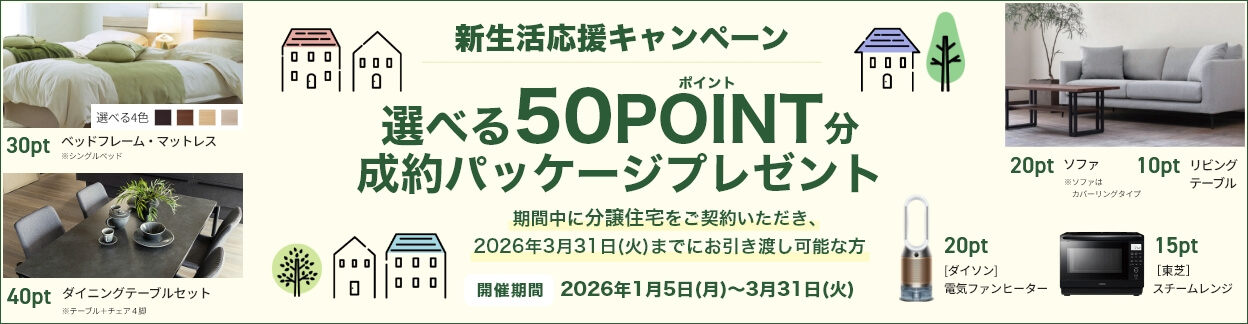 新生活応援キャンペーン　選べる50ポイント分成約パッケージPRESENT　期間中に分譲住宅を契約いただき、2026年3月31日(火)までにお引き渡し可能な方　開催期間／2026年1月5日（月）～3月31日（火）