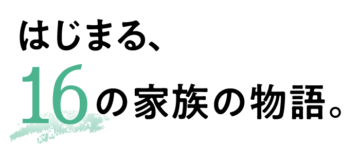 はじまる、16の家族の物語。