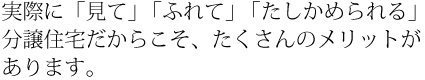 実際に「見て」「ふれて」「たしかめられる」分譲住宅だからこそ、たくさんのメリットがあります。