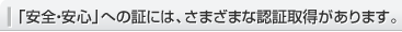 「安全・安心」への証には、さまざまな認証取得があります。