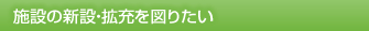 施設の新設・拡充を図りたい