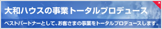 大和ハウスの事業トータルプロデュース　ベストパートナーとして、お客さまの事業をトータルプロデュースします。