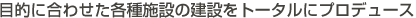目的に合わせた各種施設の建設をトータルにプロデュース