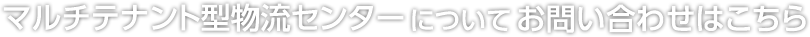 マルチテナント型物流センターお問い合わせはこちら