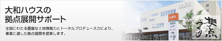 大和ハウス拠点展開サポート　全国にわたる豊富な土地情報力とトータルプロデュース力により、事業に適した拠点展開を提案します。