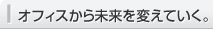 オフィスから未来を変えていく。