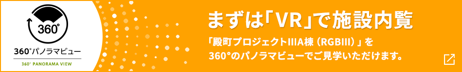 360°パノラマビュー まずは「VR」で施設内覧 「殿町プロジェクトⅢA棟（RGBⅢ）」を360°のパノラマビューでご見学いただけます。