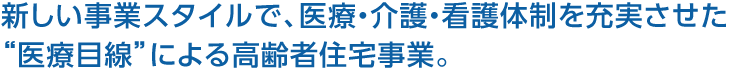 新しい事業スタイルで、医療・介護・看護体制を充実させた“医療目線”による高齢者住宅事業。