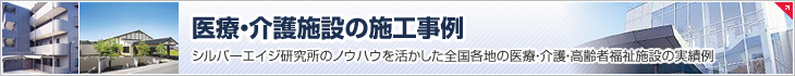 医療・介護施設の施工事例　シルバーエイジ研究所の成果を活かした全国各地の医療・介護・高齢者福祉施設の実績例
