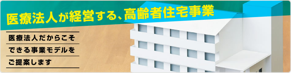 医療法人が経営する『高齢者住宅事業』 医療法人だからこそできる事業モデルをご提案します
