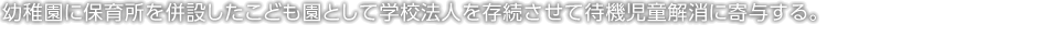 幼稚園に保育所を併設したこども園として学校法人を存続させて待機児童解消に寄与する。