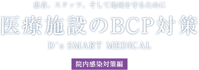 患者、スタッフ、そして地域を守るために 医療施設のBCP対策 D’s SMART MEDICAL [院内感染対策編]
