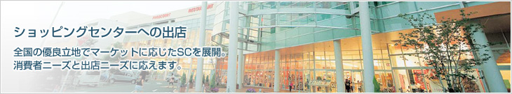 ショッピングセンターへの出店　全国の優良立地でマーケットに応じたSCを展開。消費者ニーズと出店ニーズに応えます。