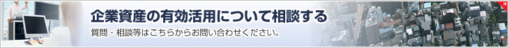 企業資産の有効活用について相談する　質問・相談等はこちらからお問い合わせください。