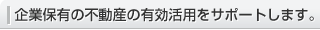 企業保有の不動産の有効活用をサポートします。