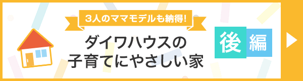 3人のママモデルも納得！　ダイワハウスの子育てにやさしい家「後編」