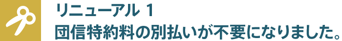 リニューアル1 団信特約料の別払いが不要になりました。