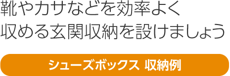 靴やカサなどを効率よく収める玄関収納を設けましょう 「シューズボックス 収納例」