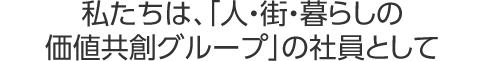 私たちは、「人・街・暮らしの価値共創グループ」の社員として