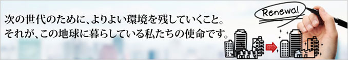 次の世代のために、よりよい環境を残していくこと。それが、この地球に暮らしている私たちの使命です。