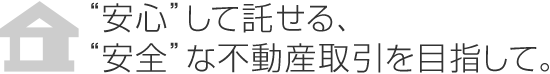 “安心”して託せる、“安全”な不動産取引を目指して。