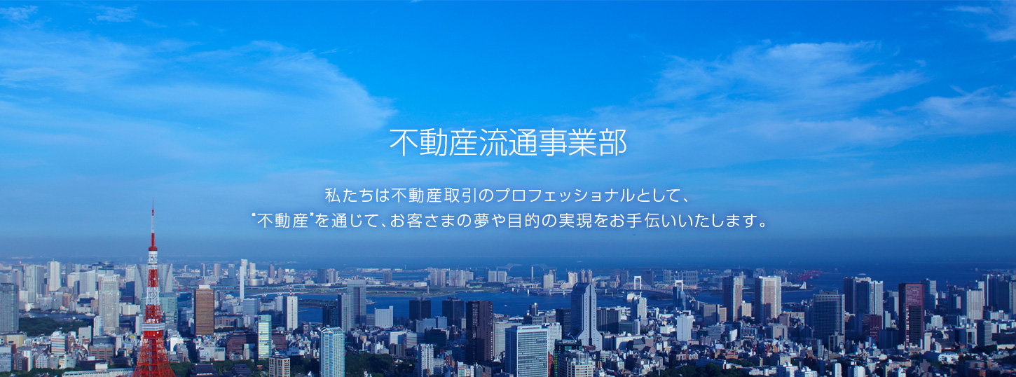 「不動産流通事業部」私たちは不動産取引のプロフェッショナルとして、“不動産”を通じて、お客さまの夢や目的の実現をお手伝いいたします。