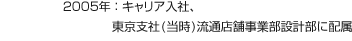 2005年：キャリア入社、東京支社(当時)流通店舗事業部設計部に配属