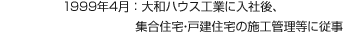 1999年4月：大和ハウス工業に入社後、集合住宅・戸建住宅の施工管理等に従事