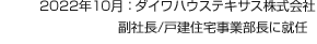 2022年10月：ダイワハウステキサス株式会社 副社長/戸建住宅事業部長に就任