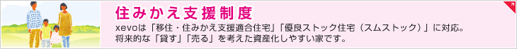 住みかえ支援制度　xevoは「移住・住みかえ支援適合住宅」「優良ストック住宅（スムストック）」に対応。将来的な「貸す」「売る」を考えた資産化しやすい家です。
