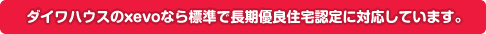 ダイワハウスのxevoなら標準で長期優良住宅認定に対応しています。