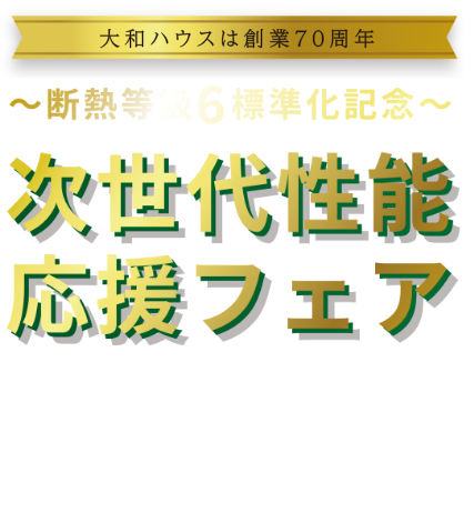 大和ハウスは創業70周年　～断熱等級6 標準化記念～ 次世代性能応援フェア　[キャンペーン期間]2025/7/2 WED ～2025/9/30 TUE