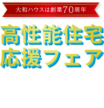 大和ハウスは創業70周年　高性能住宅応援フェア　[キャンペーン期間]2025/7/2 WED ～2025/9/30 TUE