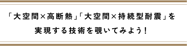 「大空間×高断熱」「大空間×持続型耐震」を実現する技術を覗いてみよう！