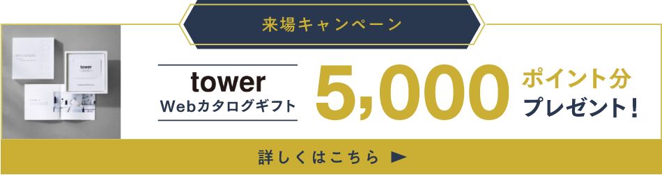 来場キャンペーン　tower Webカタログギフト 5,000ポイント分プレゼント！　詳しくはこちら
