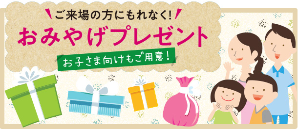 ご来場の方にもれなく!おみやげプレゼント お子さま向けもご用意 ※アンケートにお答えいただいた方が対象です。 ※1家族につき1つとさせていただきます。 ※未成年の方のみのご来場は対象外とさせていただきます。