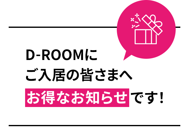 D-ROOMにご入居の皆さまへ お得なお知らせです！