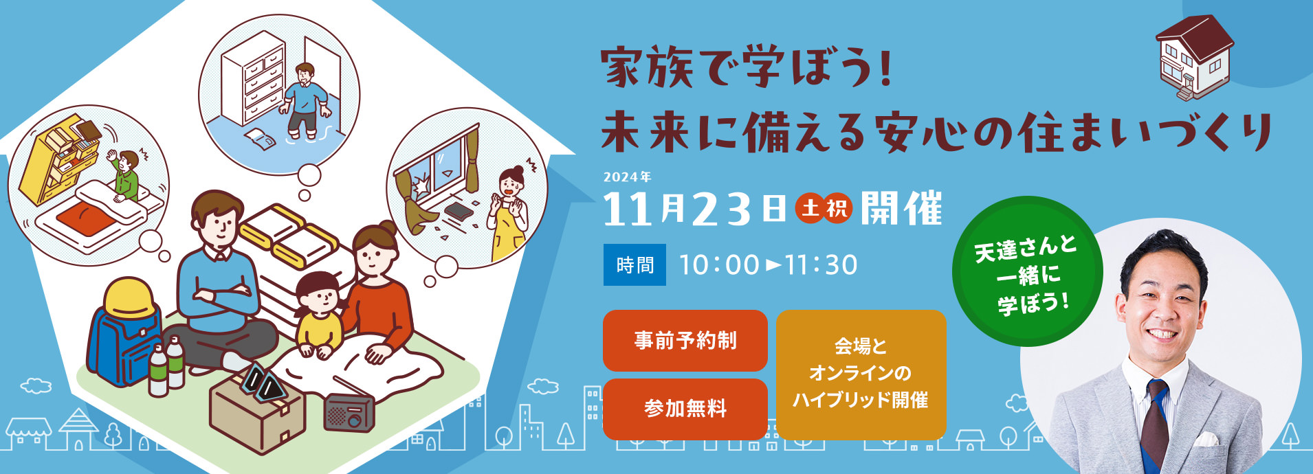 家族で学ぼう！未来に備える安心の住まいづくり 2024年11月23日（土・祝）開催 （時間）10:00～11:30 事前予約制 参加無料 会場とオンラインのハイブリッド開催 天達さんと一緒に学ぼう！