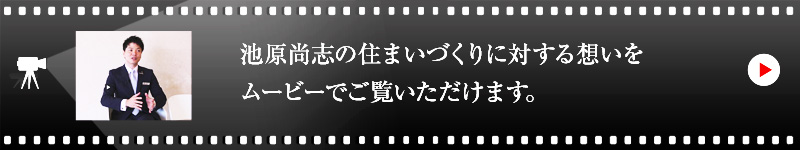 池原 尚志の住まいづくりに対する想いをムービーでご覧いただけます。