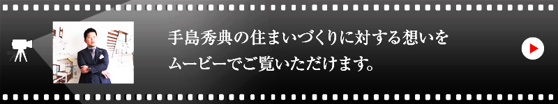 手島秀典の住まいづくりに対する想いをムービーでご覧いただけます。