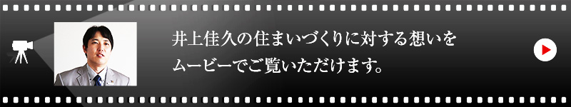 井上佳久の住まいづくりに対する想いをムービーでご覧いただけます。