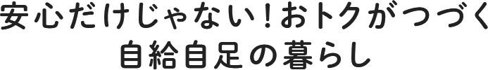 安心だけじゃない！おトクがつづく自給自足の暮らし