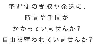 宅配便の受取や発送に、時間や手間がかかっていませんか?自由を奪われていませんか?